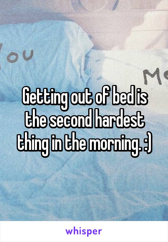 Getting out of bed is the second hardest thing in the morning. :)