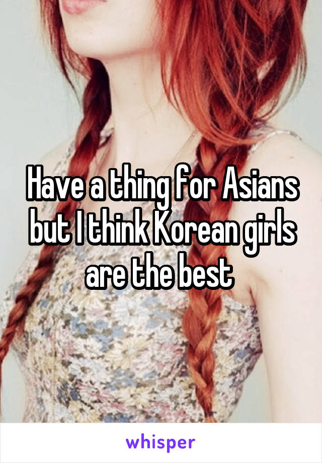 Have a thing for Asians but I think Korean girls are the best 