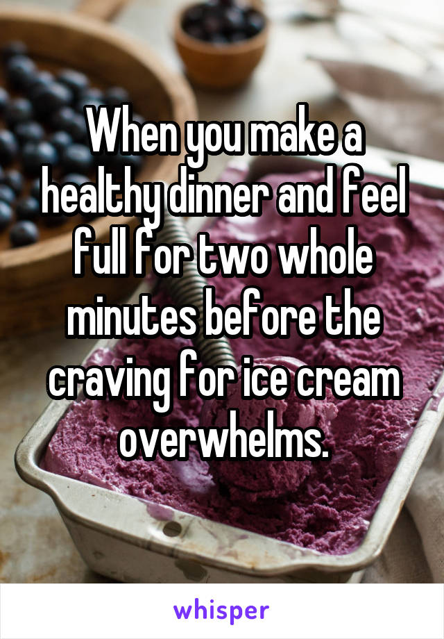 When you make a healthy dinner and feel full for two whole minutes before the craving for ice cream overwhelms.
