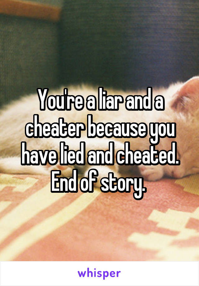 You're a liar and a cheater because you have lied and cheated. End of story. 