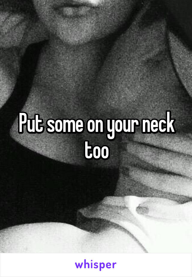 Put some on your neck too