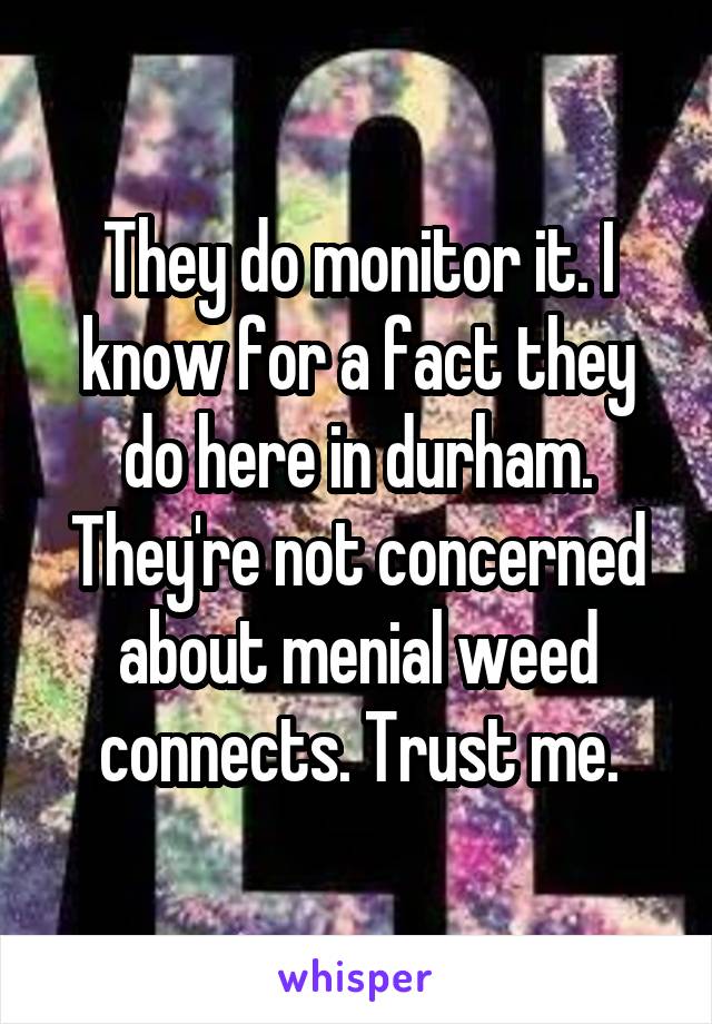 They do monitor it. I know for a fact they do here in durham. They're not concerned about menial weed connects. Trust me.