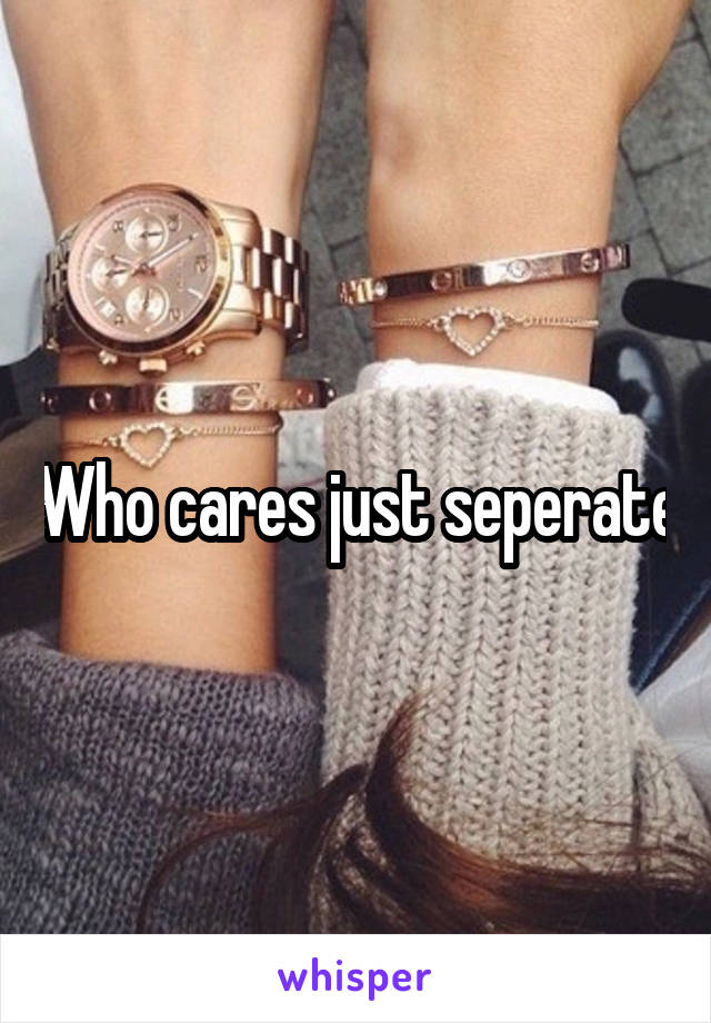 Who cares just seperate