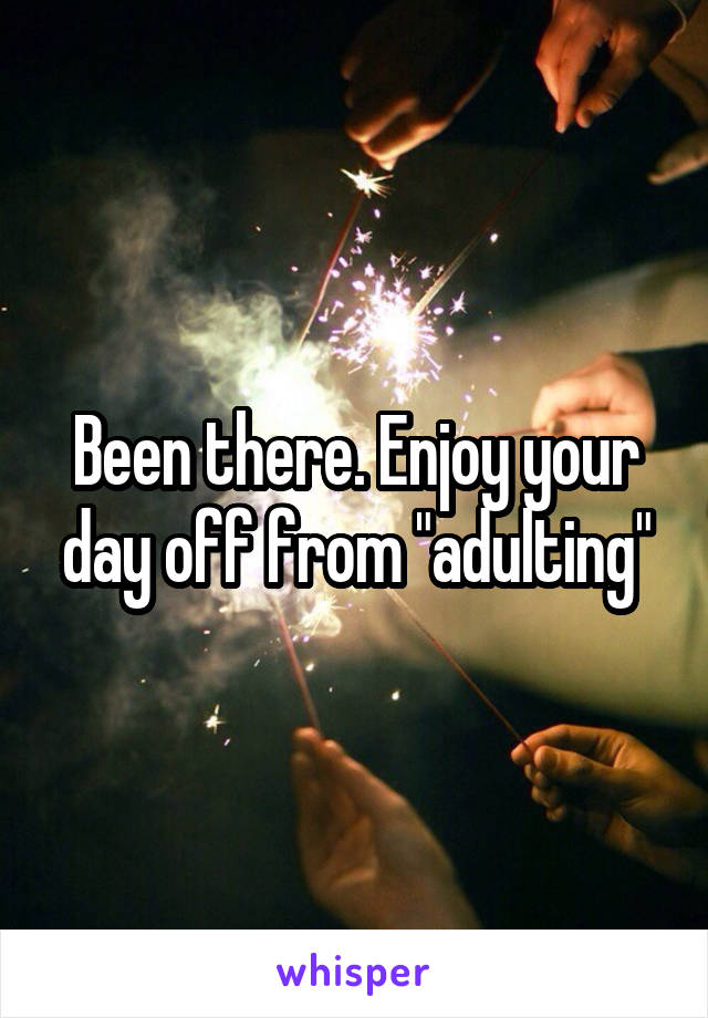 Been there. Enjoy your day off from "adulting"