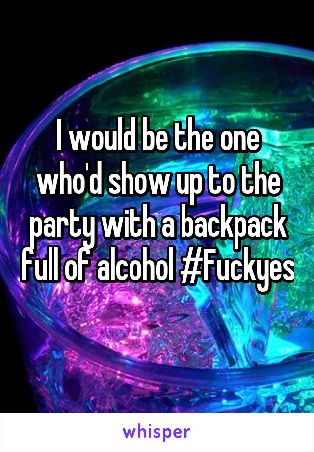 I would be the one who'd show up to the party with a backpack full of alcohol #Fuckyes 