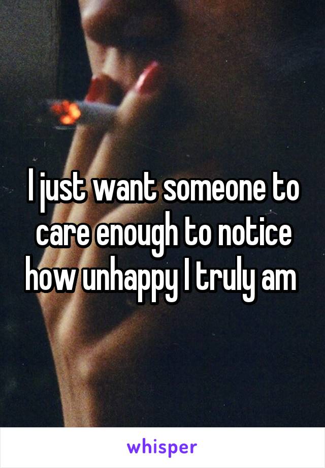 I just want someone to care enough to notice how unhappy I truly am 