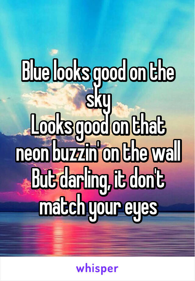 Blue looks good on the sky
Looks good on that neon buzzin' on the wall
But darling, it don't match your eyes