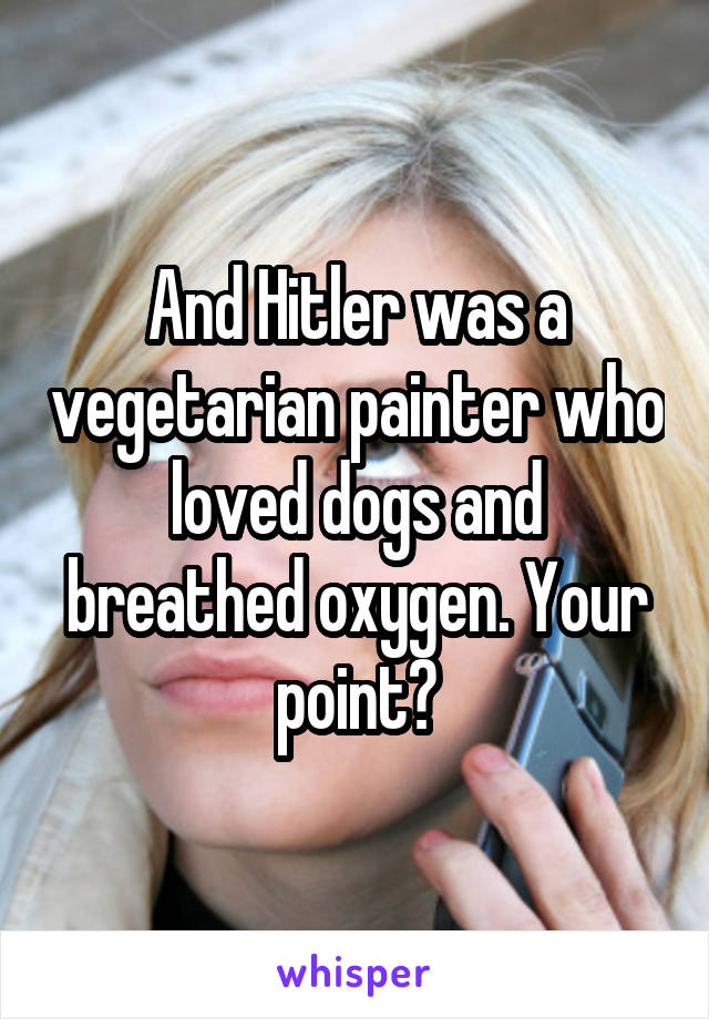 And Hitler was a vegetarian painter who loved dogs and breathed oxygen. Your point?