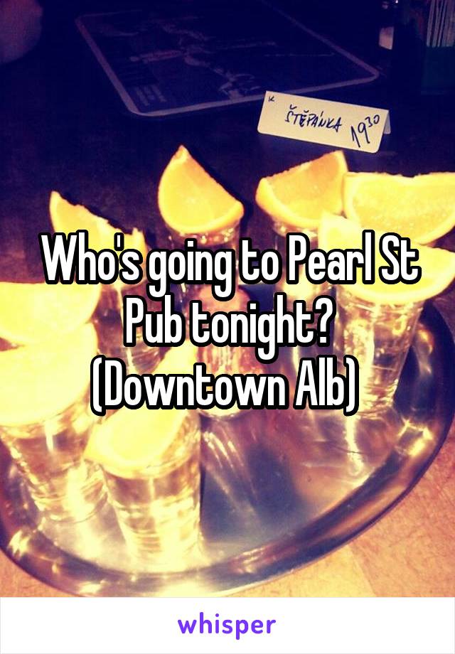 Who's going to Pearl St Pub tonight? (Downtown Alb) 