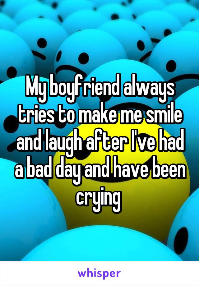 My boyfriend always tries to make me smile and laugh after I've had a bad day and have been crying 