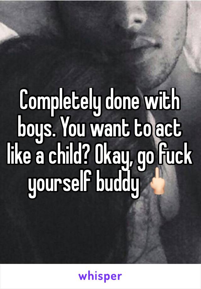 Completely done with boys. You want to act like a child? Okay, go fuck yourself buddy 🖕🏻