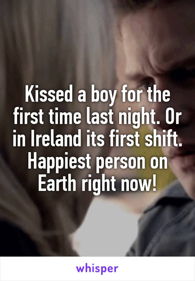 Kissed a boy for the first time last night. Or in Ireland its first shift. Happiest person on Earth right now!