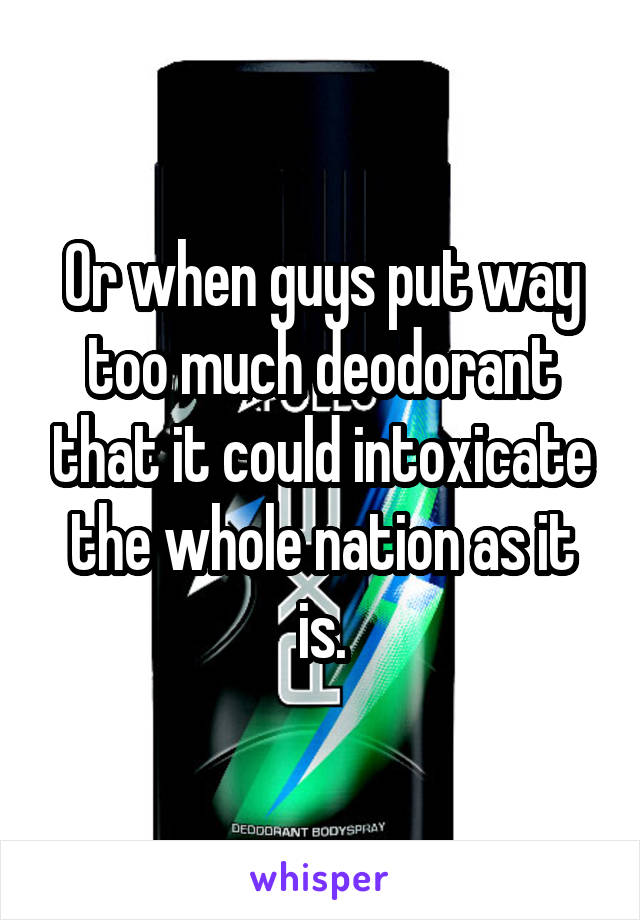 Or when guys put way too much deodorant that it could intoxicate the whole nation as it is.