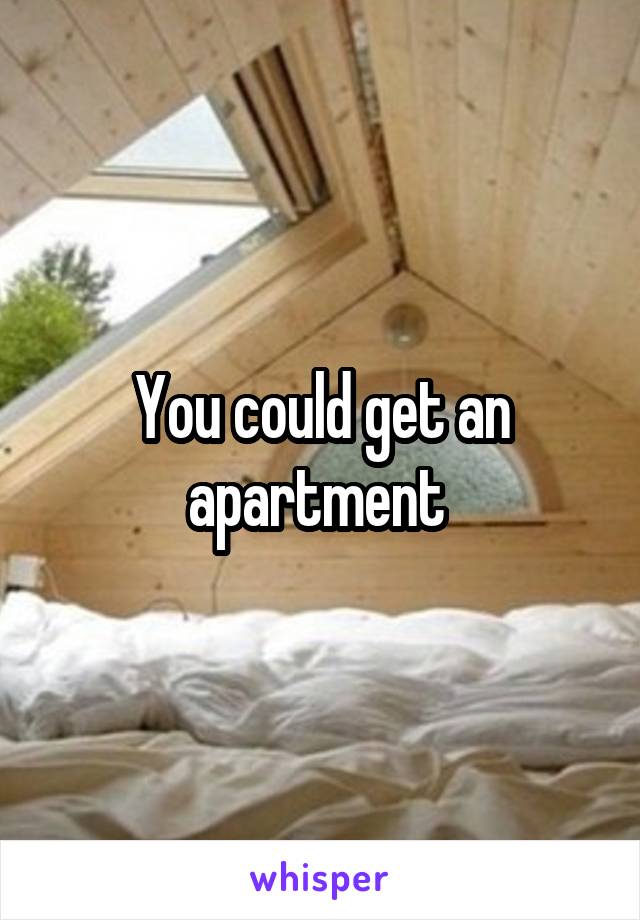 You could get an apartment 