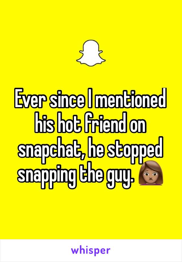 Ever since I mentioned his hot friend on snapchat, he stopped snapping the guy. 🙍🏽