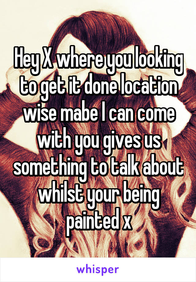Hey X where you looking to get it done location wise mabe I can come with you gives us something to talk about whilst your being painted x