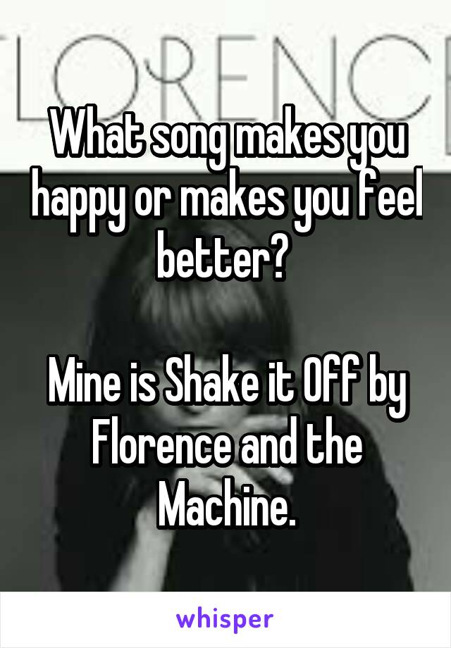 What song makes you happy or makes you feel better? 

Mine is Shake it Off by Florence and the Machine.