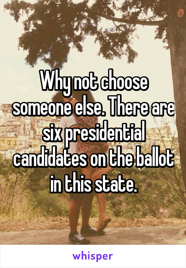 Why not choose someone else. There are six presidential candidates on the ballot in this state.