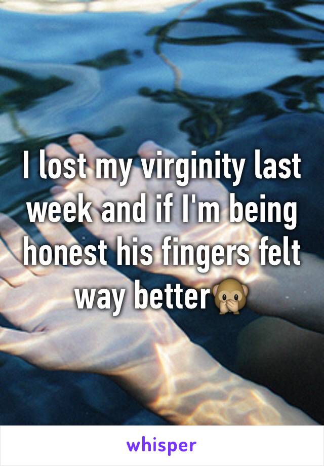 I lost my virginity last week and if I'm being honest his fingers felt way better🙊