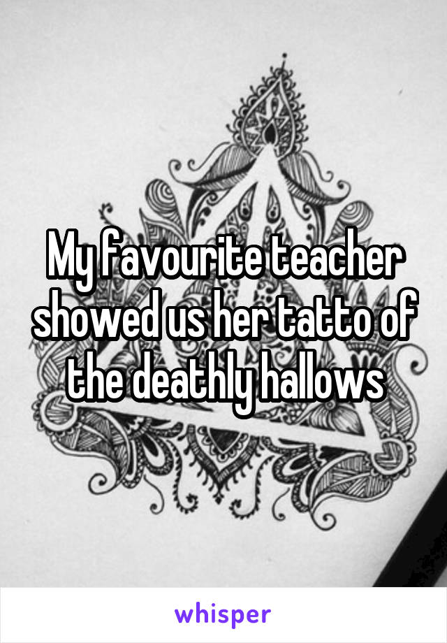 My favourite teacher showed us her tatto of the deathly hallows
