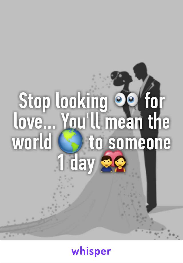 Stop looking 👀 for love... You'll mean the world 🌎 to someone 1 day 💑