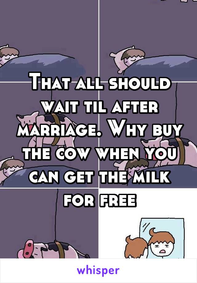 That all should wait til after marriage. Why buy the cow when you can get the milk for free