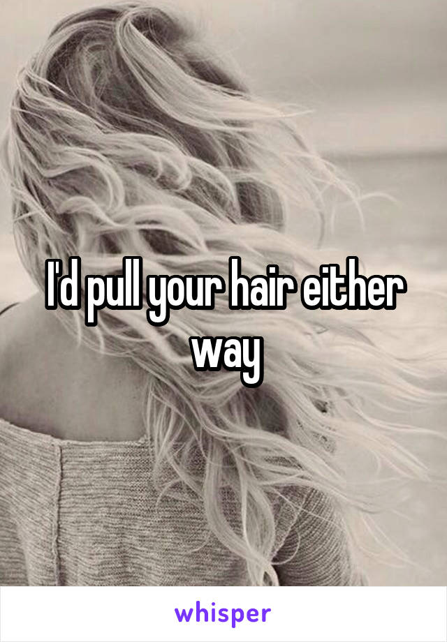 I'd pull your hair either way