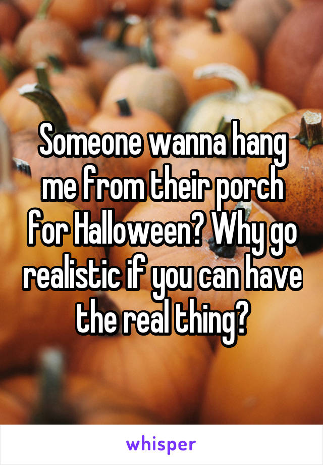 Someone wanna hang me from their porch for Halloween? Why go realistic if you can have the real thing?
