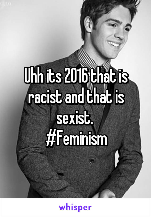 Uhh its 2016 that is racist and that is sexist. 
#Feminism