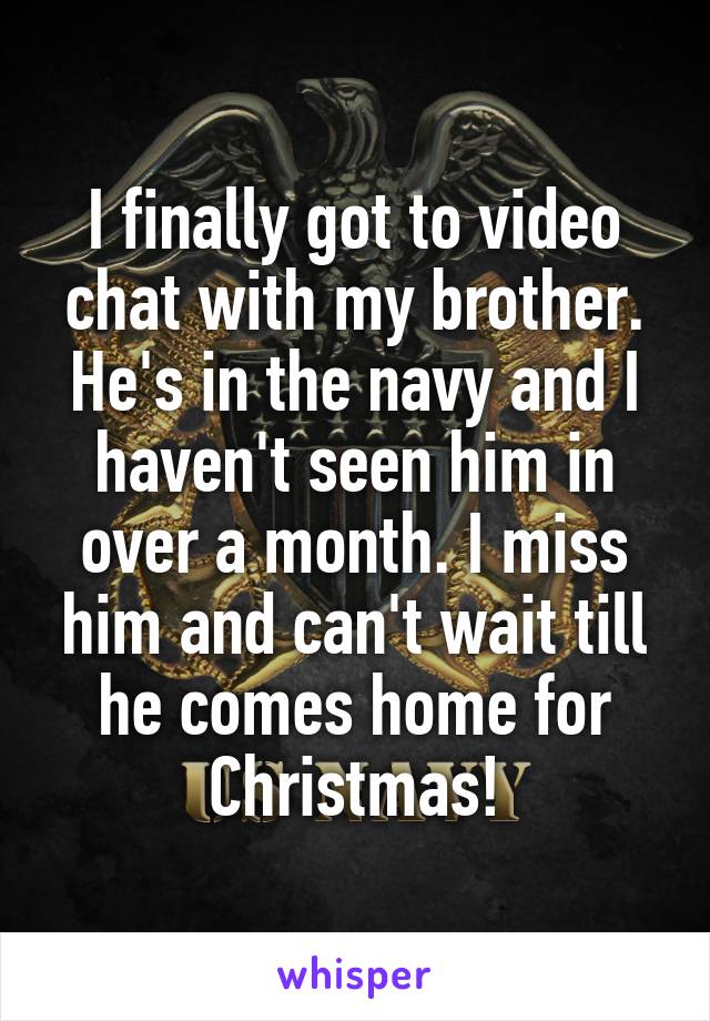 I finally got to video chat with my brother. He's in the navy and I haven't seen him in over a month. I miss him and can't wait till he comes home for Christmas!