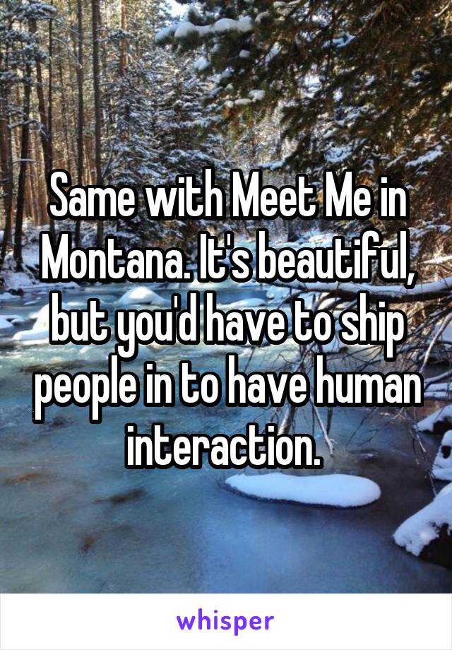 Same with Meet Me in Montana. It's beautiful, but you'd have to ship people in to have human interaction. 