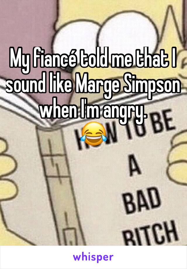 My fiancé told me that I sound like Marge Simpson when I'm angry.
😂
