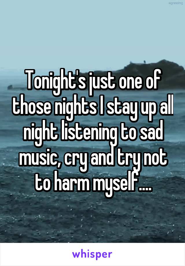 Tonight's just one of those nights I stay up all night listening to sad music, cry and try not to harm myself....