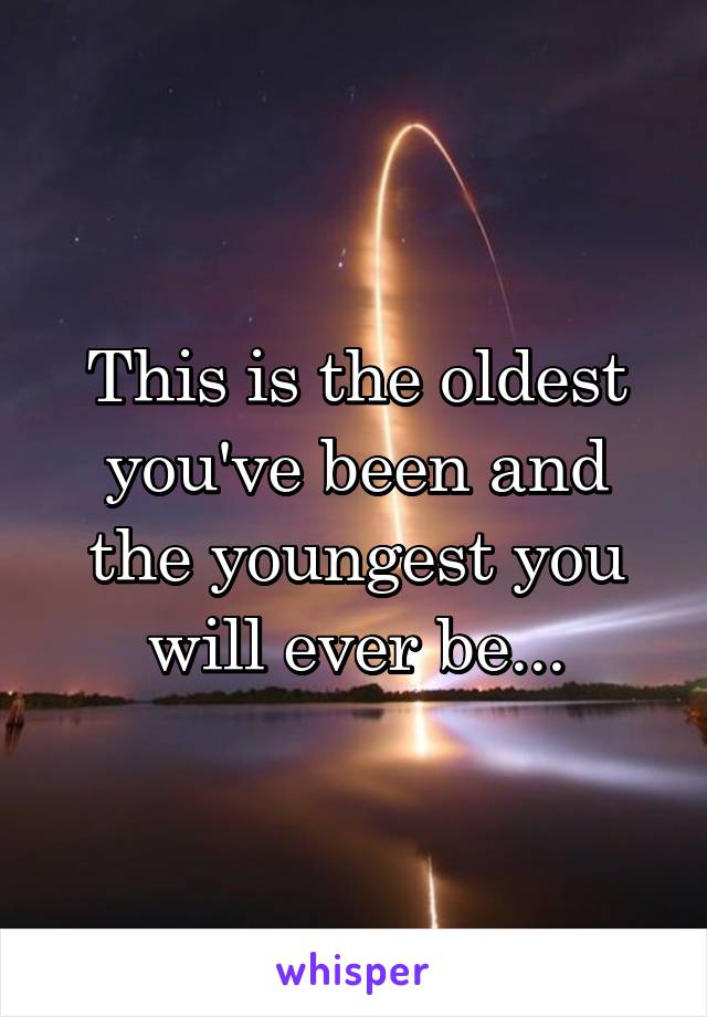 This is the oldest you've been and the youngest you will ever be...