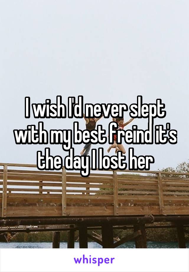 I wish I'd never slept with my best freind it's the day I lost her