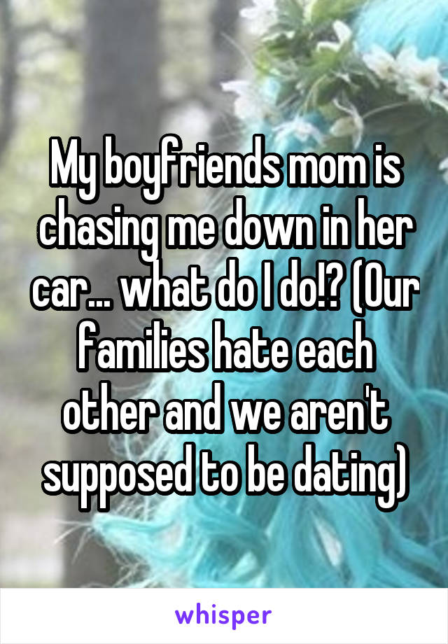My boyfriends mom is chasing me down in her car... what do I do!? (Our families hate each other and we aren't supposed to be dating)