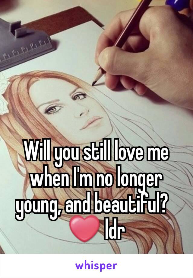 Will you still love me when I'm no longer young, and beautiful?  
❤ ldr