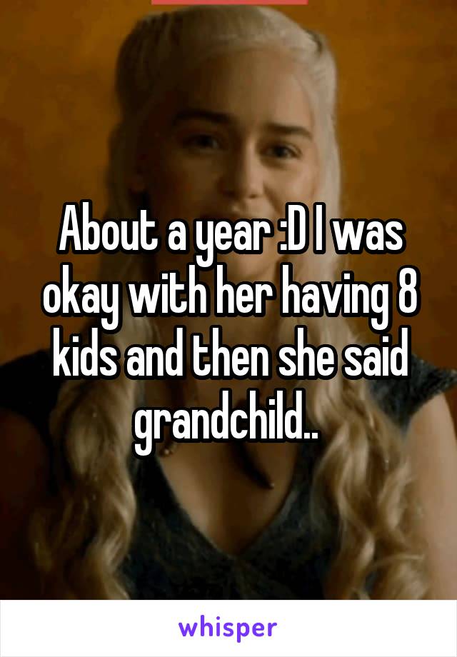 About a year :D I was okay with her having 8 kids and then she said grandchild.. 