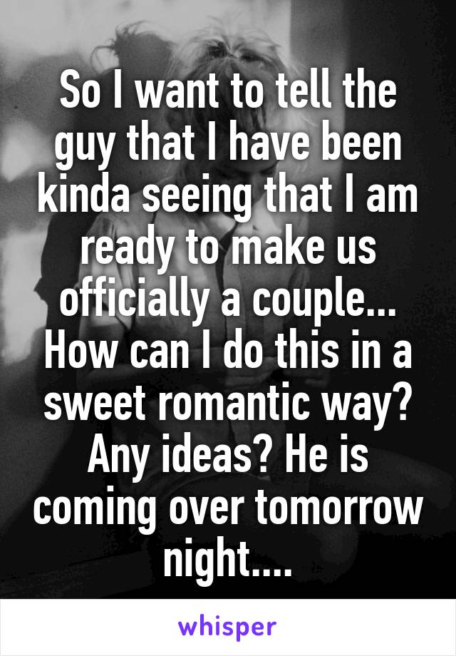 So I want to tell the guy that I have been kinda seeing that I am ready to make us officially a couple... How can I do this in a sweet romantic way? Any ideas? He is coming over tomorrow night....