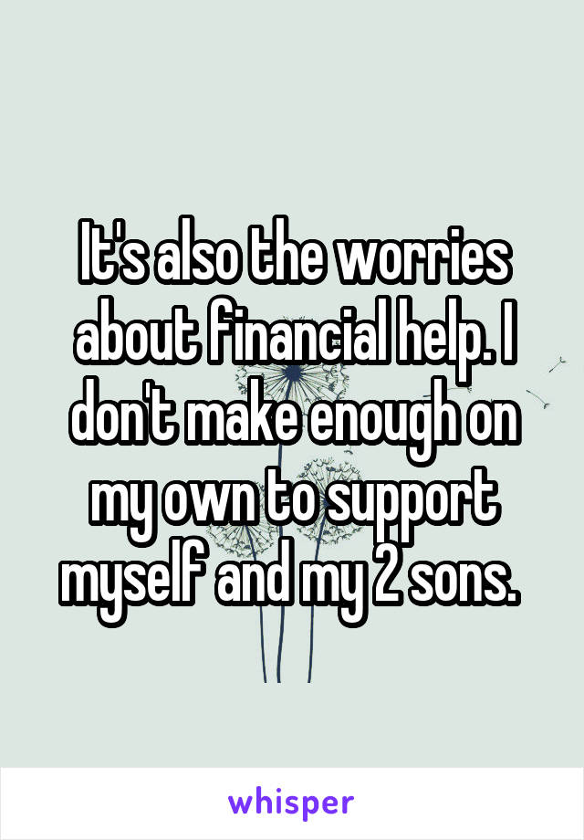 It's also the worries about financial help. I don't make enough on my own to support myself and my 2 sons. 