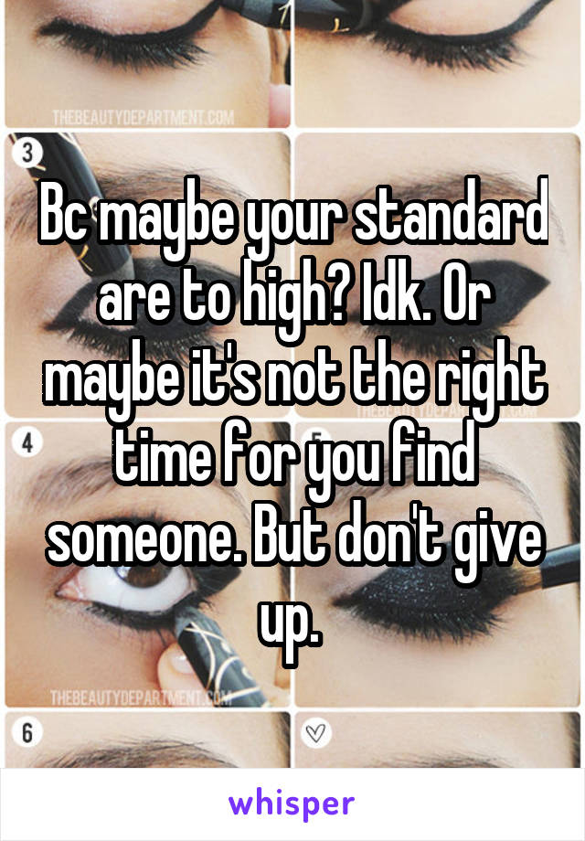 Bc maybe your standard are to high? Idk. Or maybe it's not the right time for you find someone. But don't give up. 
