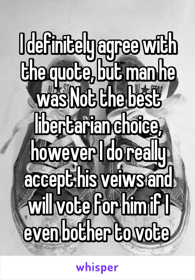 I definitely agree with the quote, but man he was Not the best libertarian choice, however I do really accept his veiws and will vote for him if I even bother to vote 