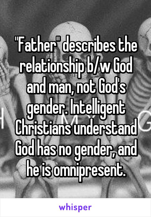 "Father" describes the relationship b/w God and man, not God's gender. Intelligent Christians understand God has no gender, and he is omnipresent.