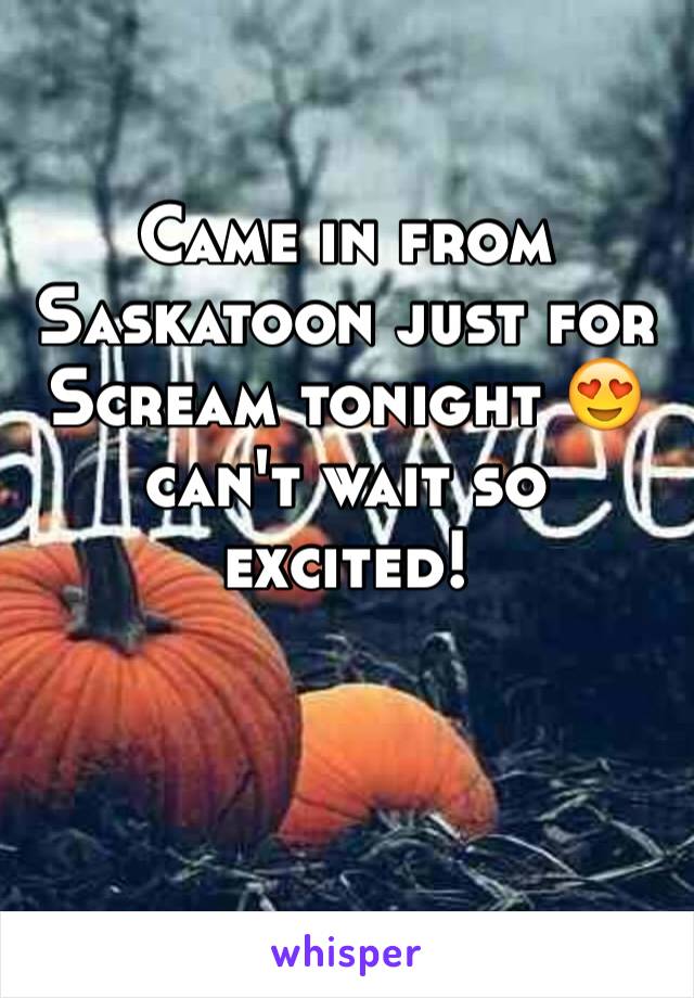 Came in from Saskatoon just for Scream tonight 😍  
can't wait so excited!