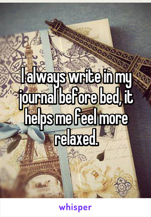 I always write in my journal before bed, it helps me feel more relaxed.