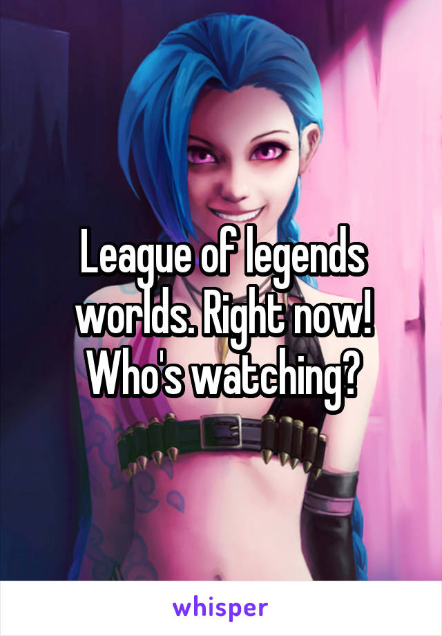 League of legends worlds. Right now! Who's watching?