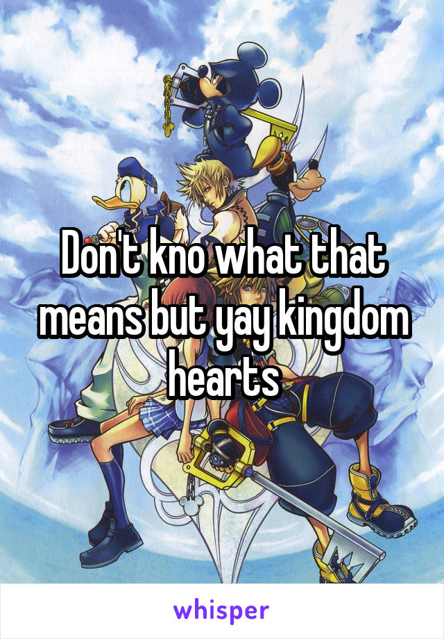 Don't kno what that means but yay kingdom hearts