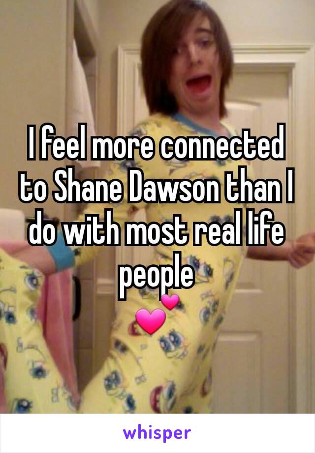 I feel more connected to Shane Dawson than I do with most real life people
💕