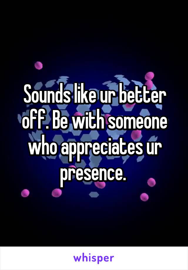 Sounds like ur better off. Be with someone who appreciates ur presence. 