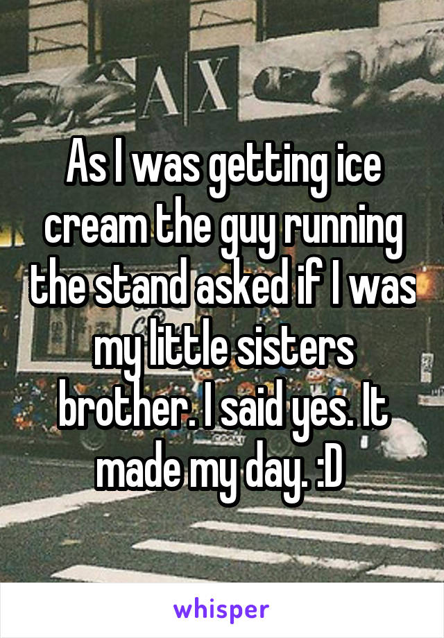 As I was getting ice cream the guy running the stand asked if I was my little sisters brother. I said yes. It made my day. :D 